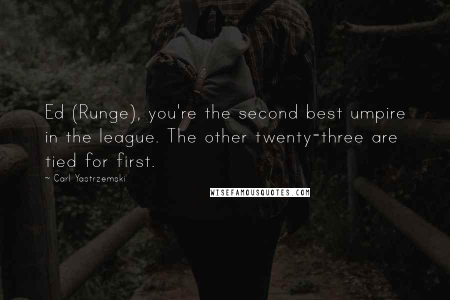 Carl Yastrzemski Quotes: Ed (Runge), you're the second best umpire in the league. The other twenty-three are tied for first.