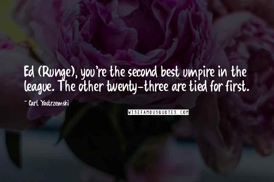 Carl Yastrzemski Quotes: Ed (Runge), you're the second best umpire in the league. The other twenty-three are tied for first.