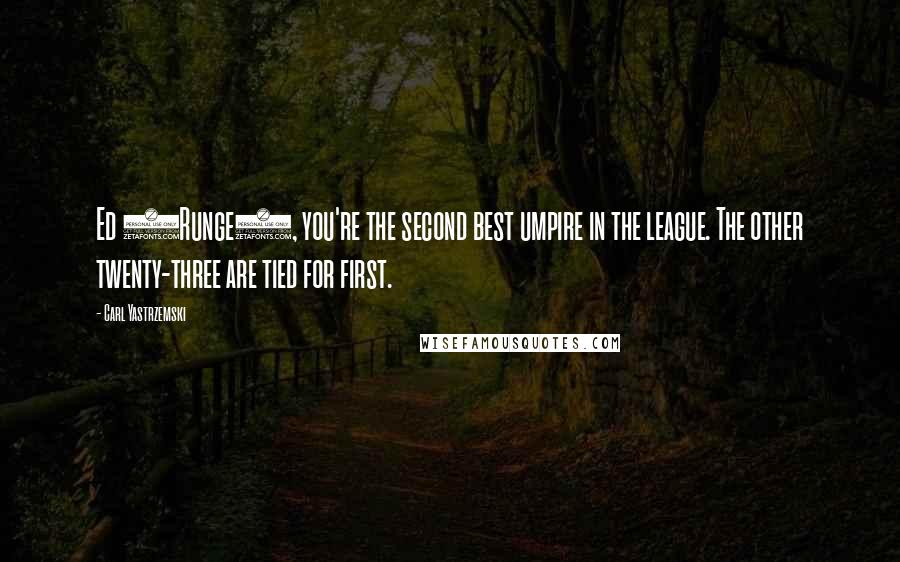 Carl Yastrzemski Quotes: Ed (Runge), you're the second best umpire in the league. The other twenty-three are tied for first.