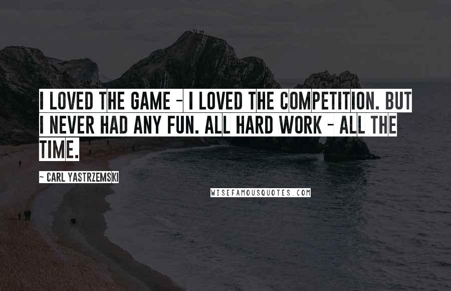 Carl Yastrzemski Quotes: I loved the game - I loved the competition. But I never had any fun. All hard work - all the time.