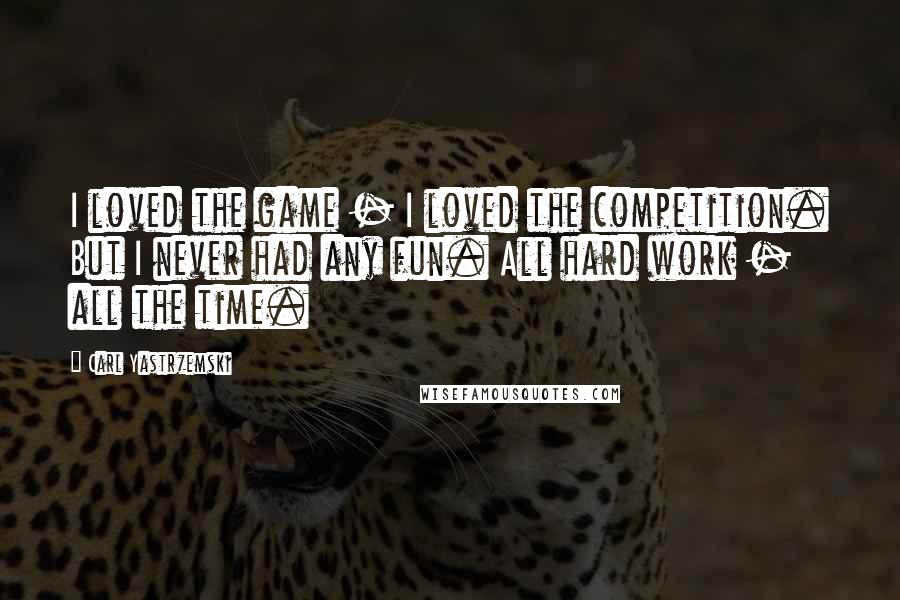 Carl Yastrzemski Quotes: I loved the game - I loved the competition. But I never had any fun. All hard work - all the time.