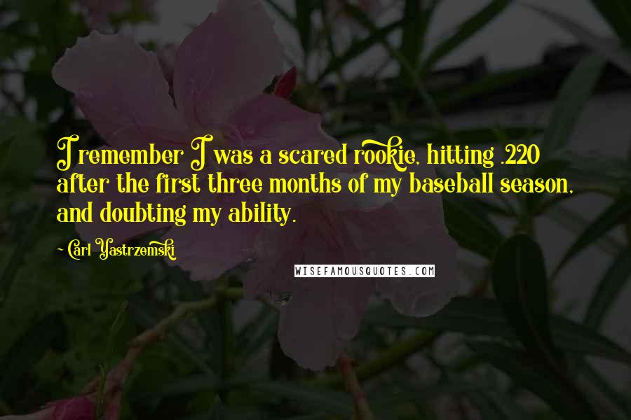 Carl Yastrzemski Quotes: I remember I was a scared rookie, hitting .220 after the first three months of my baseball season, and doubting my ability.