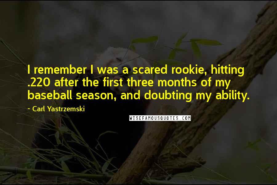 Carl Yastrzemski Quotes: I remember I was a scared rookie, hitting .220 after the first three months of my baseball season, and doubting my ability.