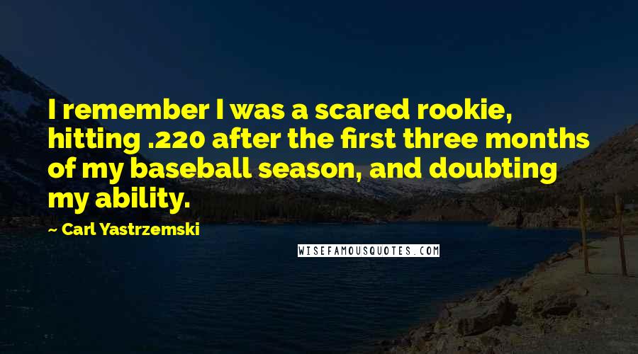 Carl Yastrzemski Quotes: I remember I was a scared rookie, hitting .220 after the first three months of my baseball season, and doubting my ability.