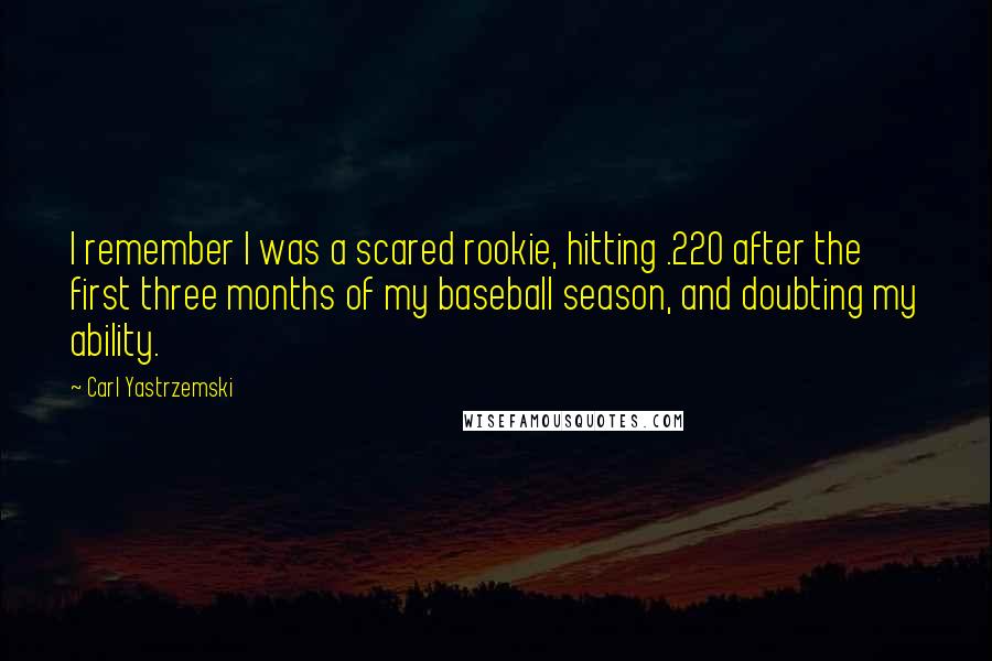 Carl Yastrzemski Quotes: I remember I was a scared rookie, hitting .220 after the first three months of my baseball season, and doubting my ability.