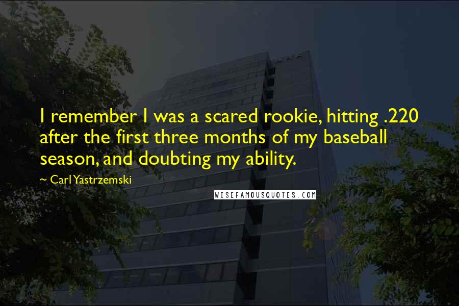 Carl Yastrzemski Quotes: I remember I was a scared rookie, hitting .220 after the first three months of my baseball season, and doubting my ability.