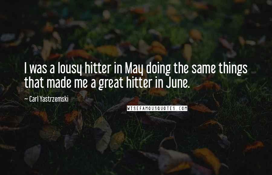 Carl Yastrzemski Quotes: I was a lousy hitter in May doing the same things that made me a great hitter in June.