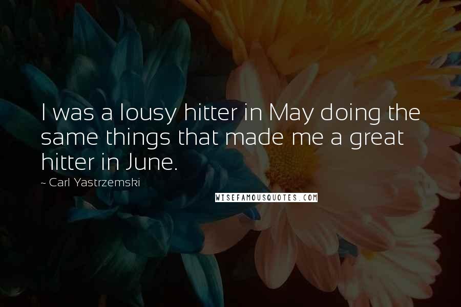 Carl Yastrzemski Quotes: I was a lousy hitter in May doing the same things that made me a great hitter in June.