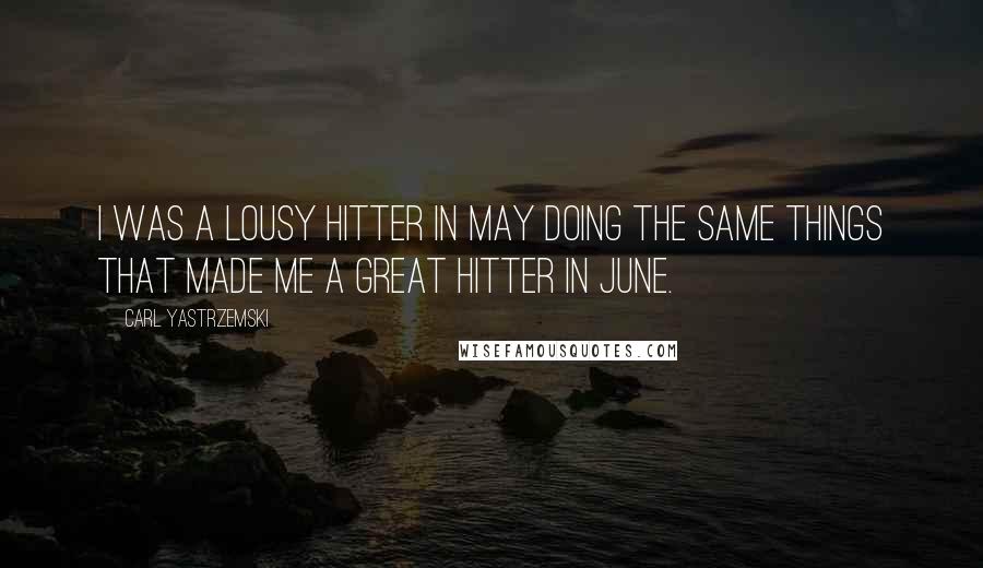 Carl Yastrzemski Quotes: I was a lousy hitter in May doing the same things that made me a great hitter in June.