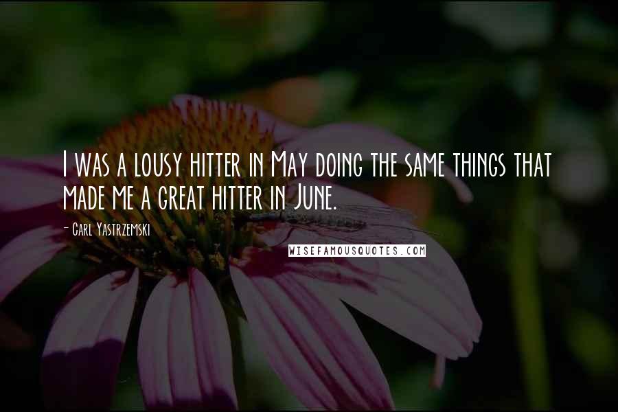 Carl Yastrzemski Quotes: I was a lousy hitter in May doing the same things that made me a great hitter in June.