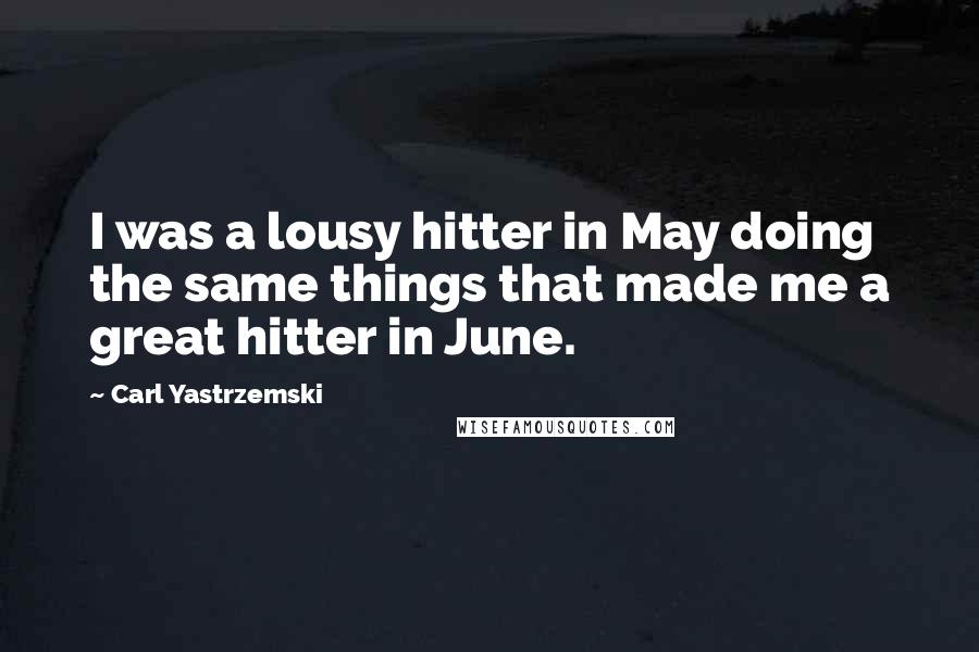 Carl Yastrzemski Quotes: I was a lousy hitter in May doing the same things that made me a great hitter in June.