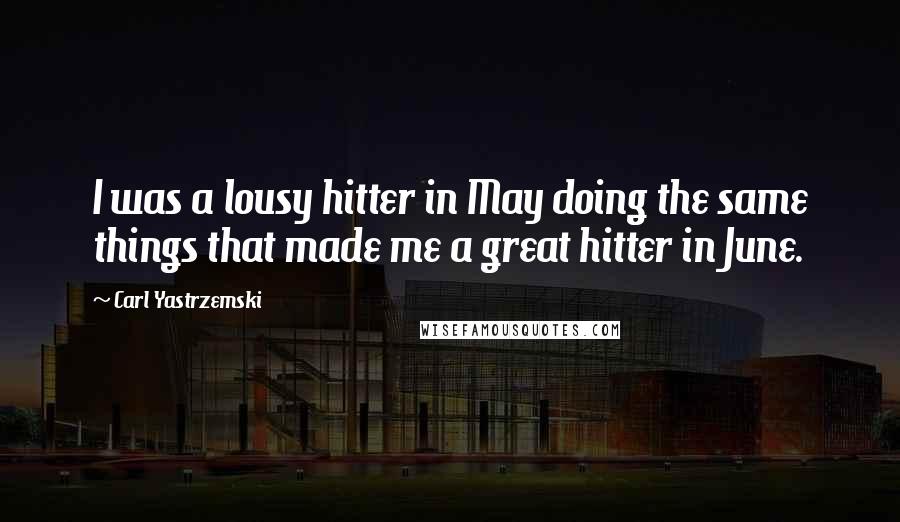 Carl Yastrzemski Quotes: I was a lousy hitter in May doing the same things that made me a great hitter in June.