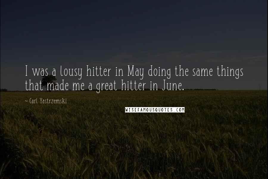 Carl Yastrzemski Quotes: I was a lousy hitter in May doing the same things that made me a great hitter in June.