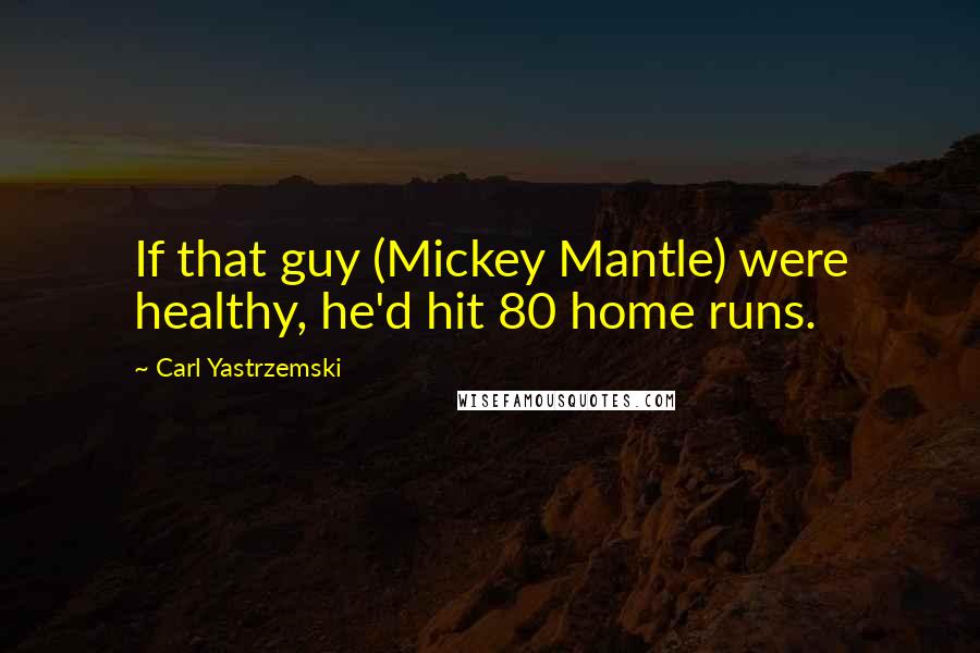 Carl Yastrzemski Quotes: If that guy (Mickey Mantle) were healthy, he'd hit 80 home runs.