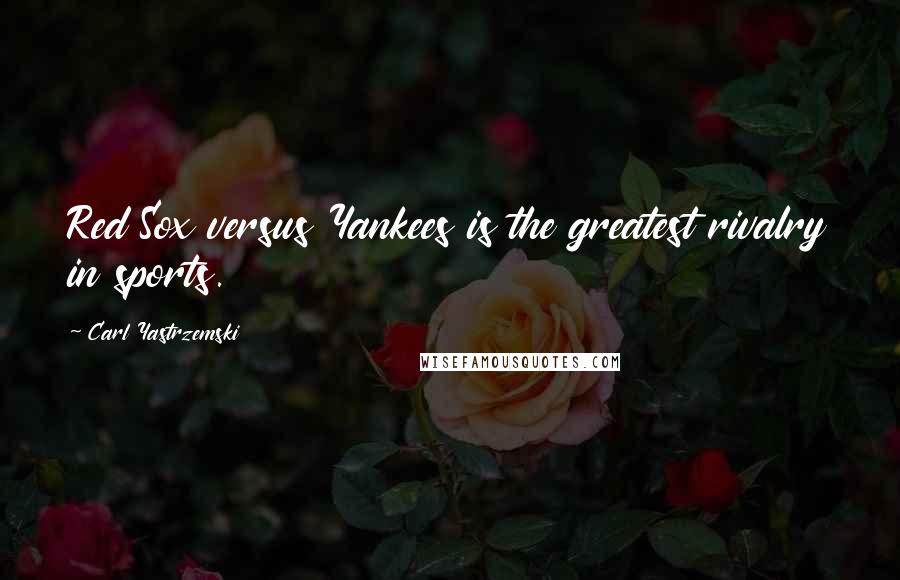 Carl Yastrzemski Quotes: Red Sox versus Yankees is the greatest rivalry in sports.