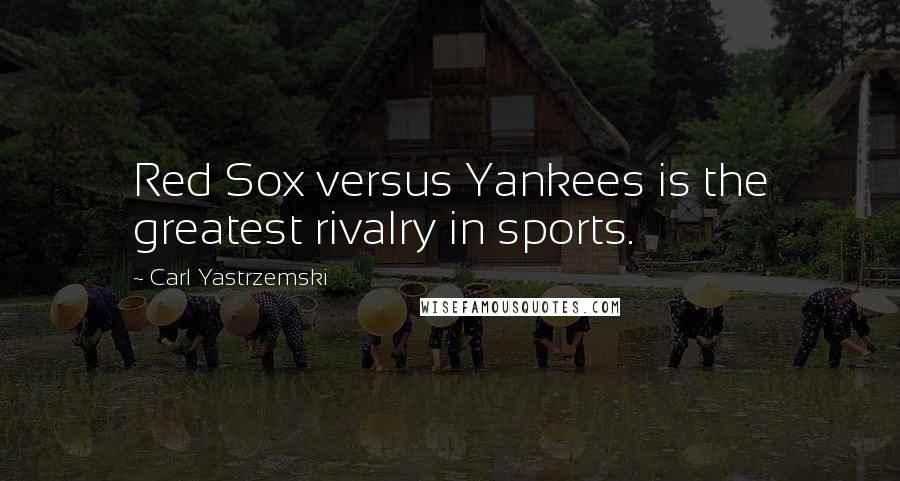 Carl Yastrzemski Quotes: Red Sox versus Yankees is the greatest rivalry in sports.