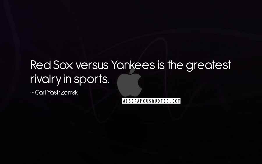 Carl Yastrzemski Quotes: Red Sox versus Yankees is the greatest rivalry in sports.