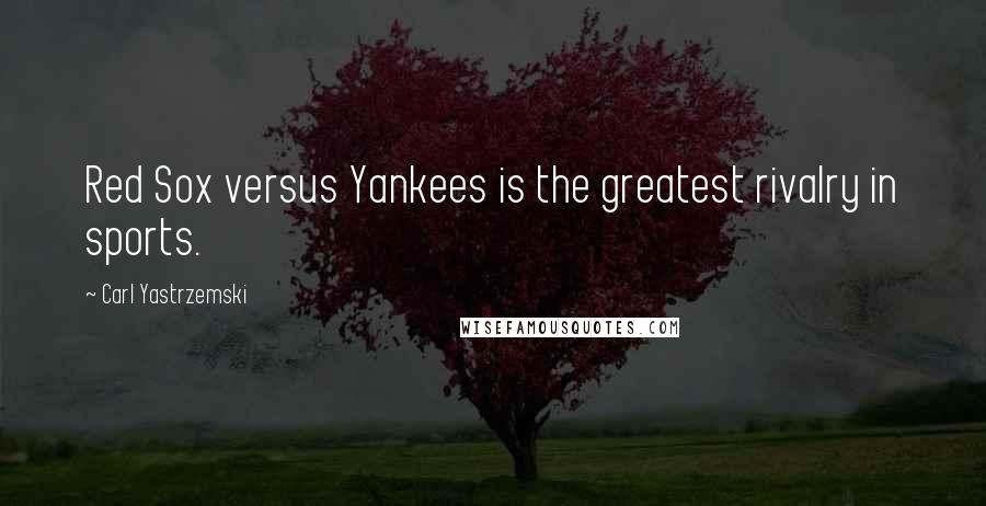 Carl Yastrzemski Quotes: Red Sox versus Yankees is the greatest rivalry in sports.