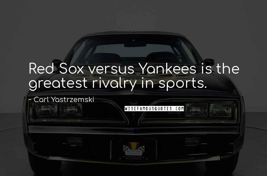 Carl Yastrzemski Quotes: Red Sox versus Yankees is the greatest rivalry in sports.