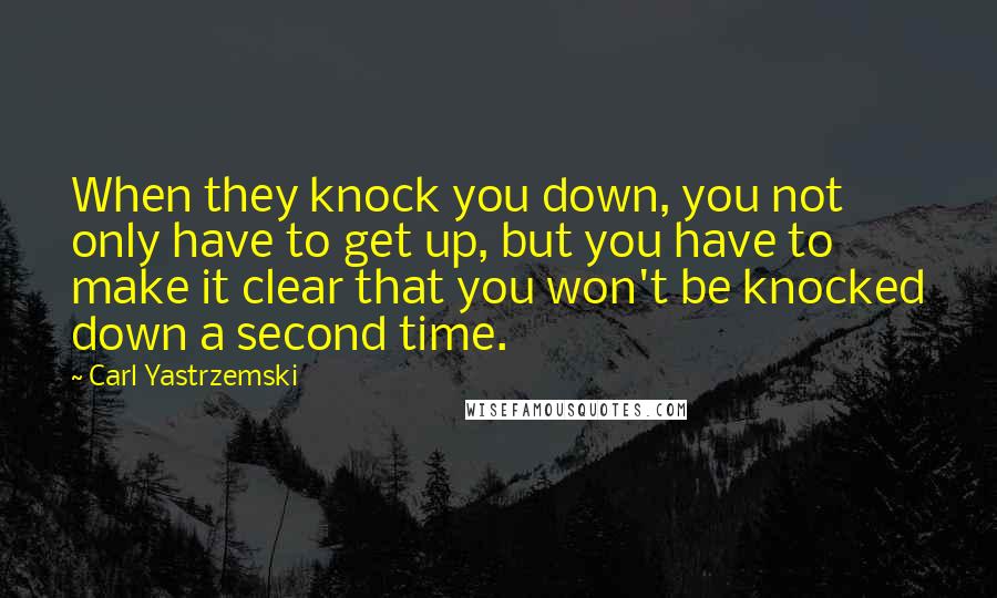 Carl Yastrzemski Quotes: When they knock you down, you not only have to get up, but you have to make it clear that you won't be knocked down a second time.