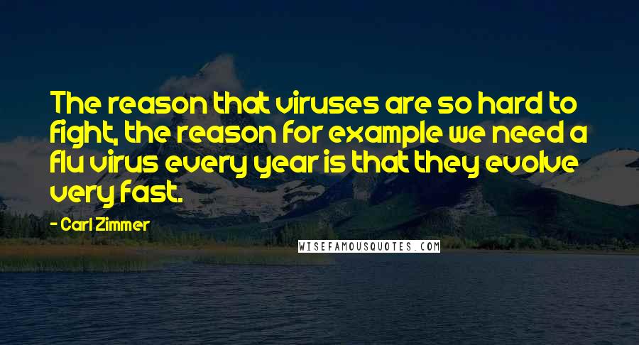 Carl Zimmer Quotes: The reason that viruses are so hard to fight, the reason for example we need a flu virus every year is that they evolve very fast.