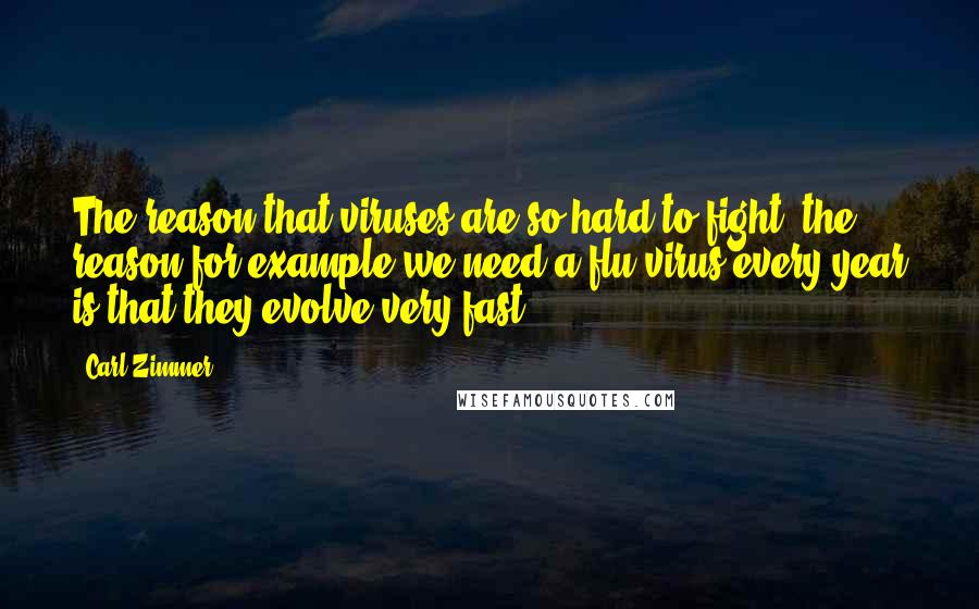 Carl Zimmer Quotes: The reason that viruses are so hard to fight, the reason for example we need a flu virus every year is that they evolve very fast.