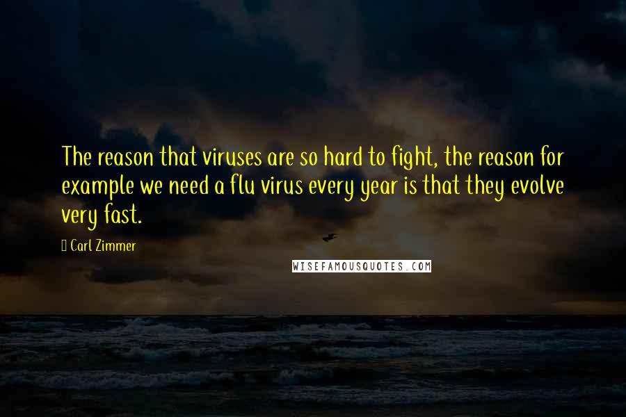 Carl Zimmer Quotes: The reason that viruses are so hard to fight, the reason for example we need a flu virus every year is that they evolve very fast.