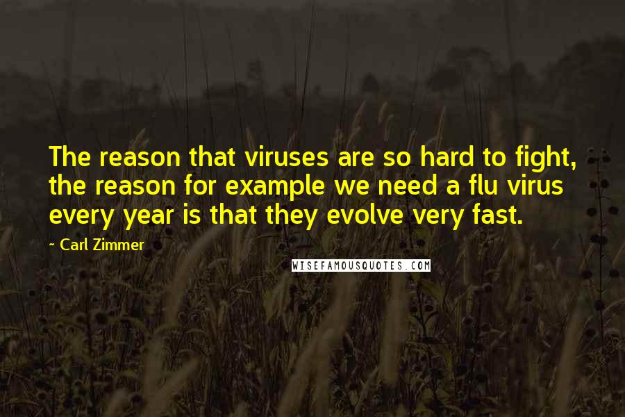 Carl Zimmer Quotes: The reason that viruses are so hard to fight, the reason for example we need a flu virus every year is that they evolve very fast.