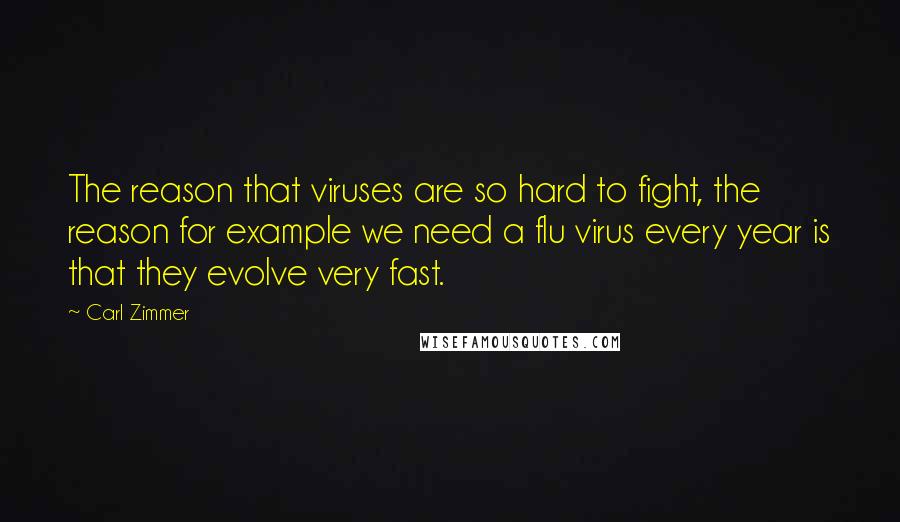 Carl Zimmer Quotes: The reason that viruses are so hard to fight, the reason for example we need a flu virus every year is that they evolve very fast.