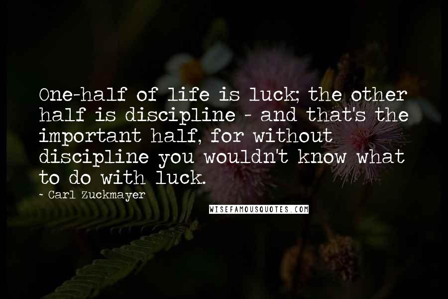 Carl Zuckmayer Quotes: One-half of life is luck; the other half is discipline - and that's the important half, for without discipline you wouldn't know what to do with luck.