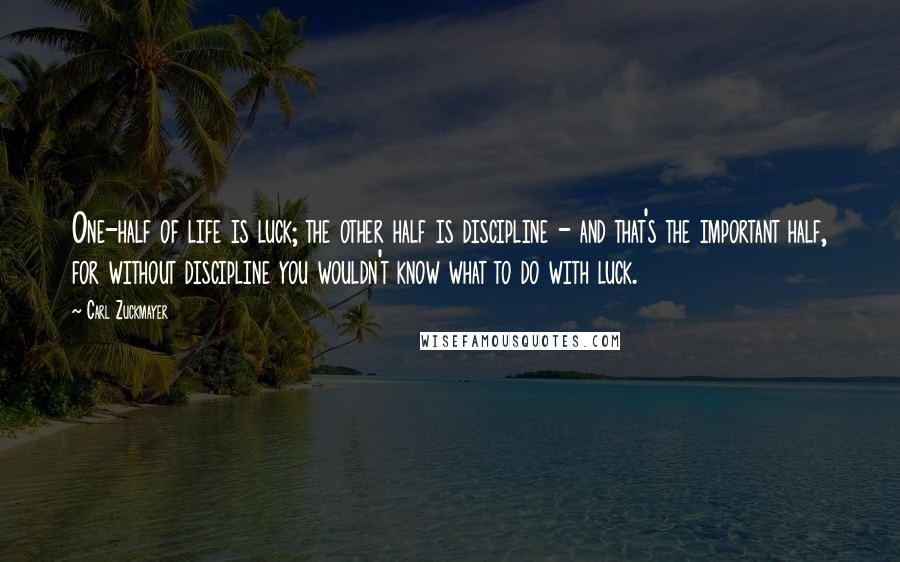 Carl Zuckmayer Quotes: One-half of life is luck; the other half is discipline - and that's the important half, for without discipline you wouldn't know what to do with luck.