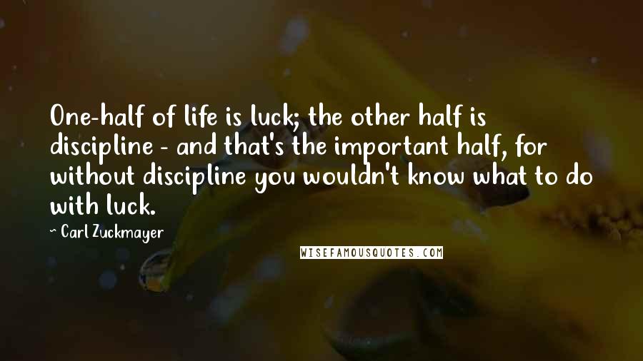 Carl Zuckmayer Quotes: One-half of life is luck; the other half is discipline - and that's the important half, for without discipline you wouldn't know what to do with luck.