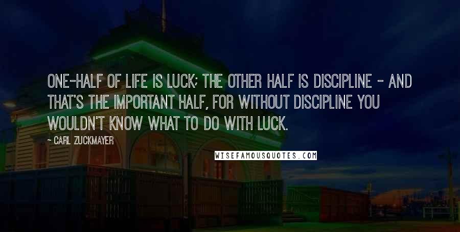 Carl Zuckmayer Quotes: One-half of life is luck; the other half is discipline - and that's the important half, for without discipline you wouldn't know what to do with luck.