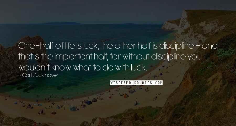Carl Zuckmayer Quotes: One-half of life is luck; the other half is discipline - and that's the important half, for without discipline you wouldn't know what to do with luck.