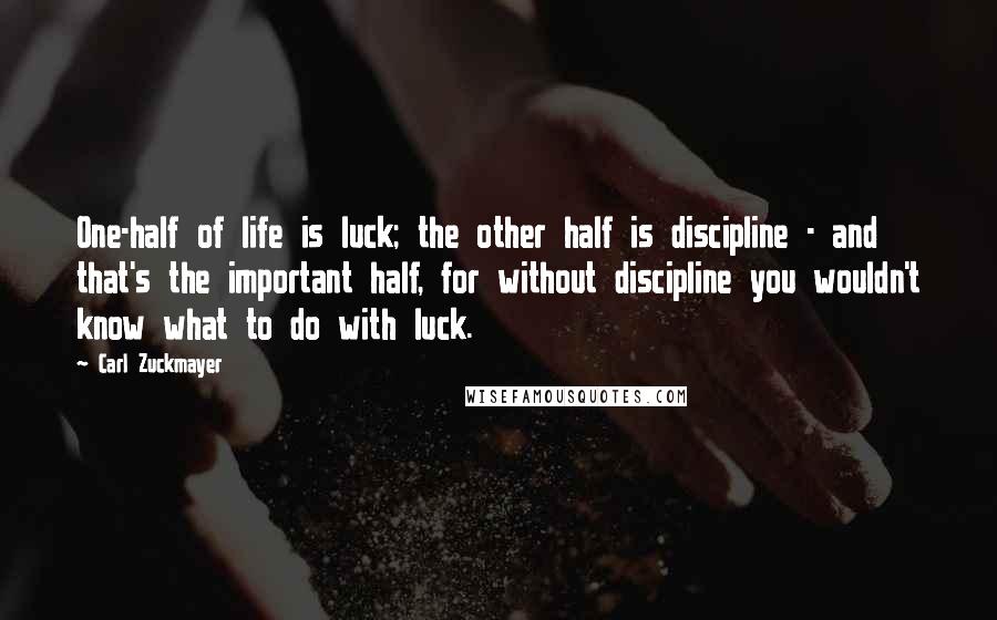 Carl Zuckmayer Quotes: One-half of life is luck; the other half is discipline - and that's the important half, for without discipline you wouldn't know what to do with luck.