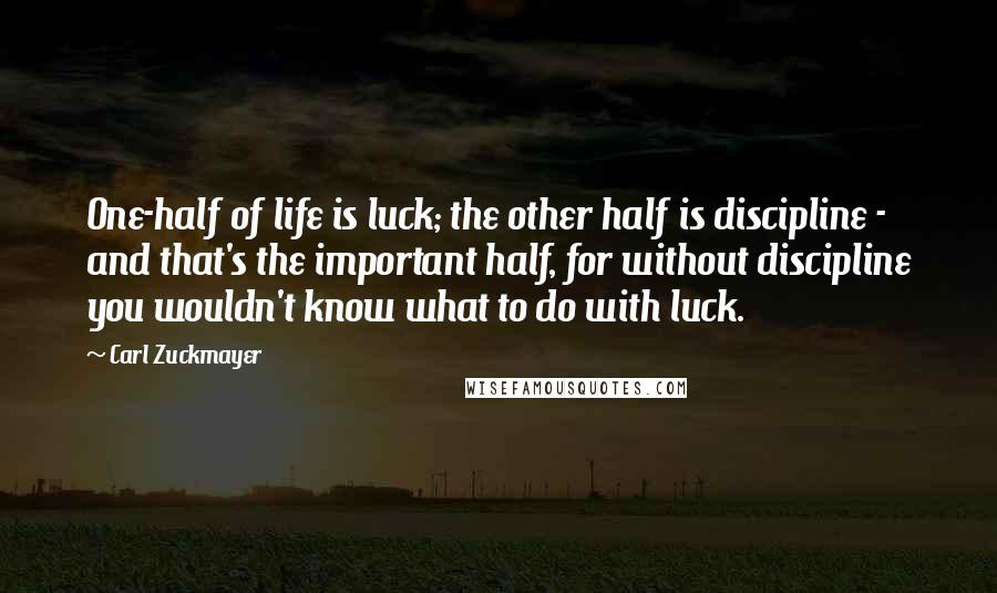 Carl Zuckmayer Quotes: One-half of life is luck; the other half is discipline - and that's the important half, for without discipline you wouldn't know what to do with luck.