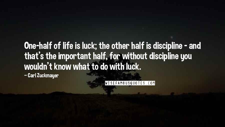 Carl Zuckmayer Quotes: One-half of life is luck; the other half is discipline - and that's the important half, for without discipline you wouldn't know what to do with luck.