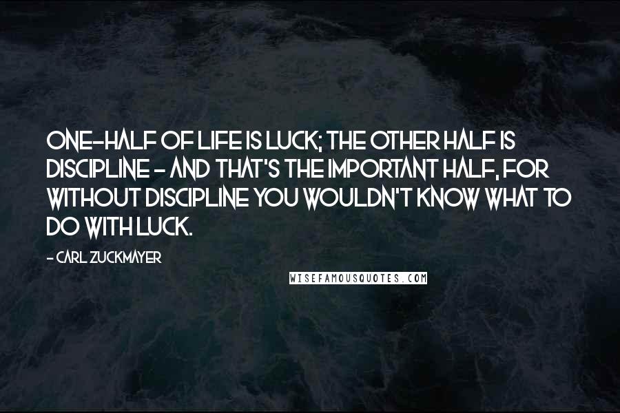 Carl Zuckmayer Quotes: One-half of life is luck; the other half is discipline - and that's the important half, for without discipline you wouldn't know what to do with luck.