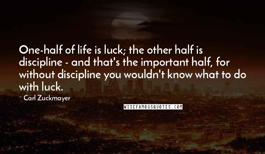 Carl Zuckmayer Quotes: One-half of life is luck; the other half is discipline - and that's the important half, for without discipline you wouldn't know what to do with luck.