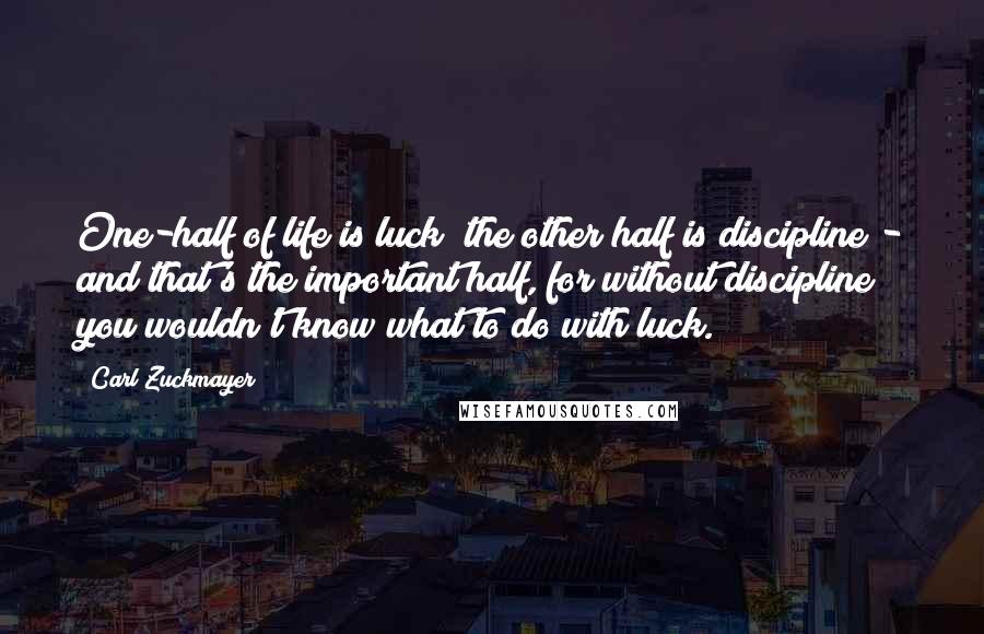 Carl Zuckmayer Quotes: One-half of life is luck; the other half is discipline - and that's the important half, for without discipline you wouldn't know what to do with luck.