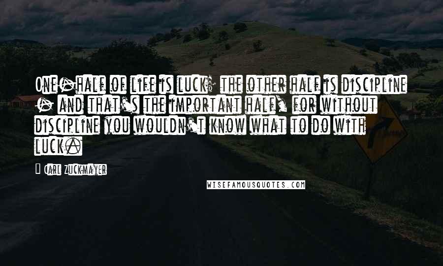 Carl Zuckmayer Quotes: One-half of life is luck; the other half is discipline - and that's the important half, for without discipline you wouldn't know what to do with luck.