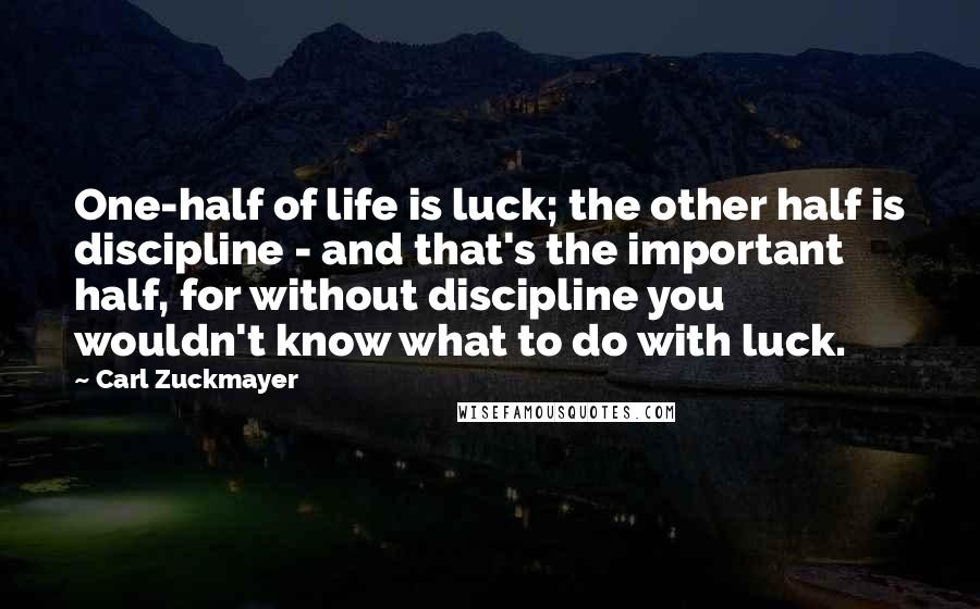 Carl Zuckmayer Quotes: One-half of life is luck; the other half is discipline - and that's the important half, for without discipline you wouldn't know what to do with luck.