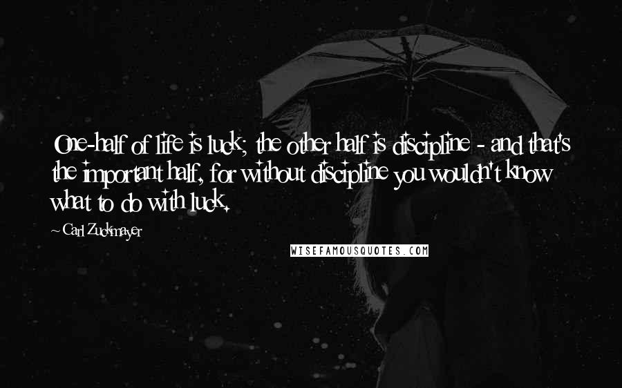 Carl Zuckmayer Quotes: One-half of life is luck; the other half is discipline - and that's the important half, for without discipline you wouldn't know what to do with luck.