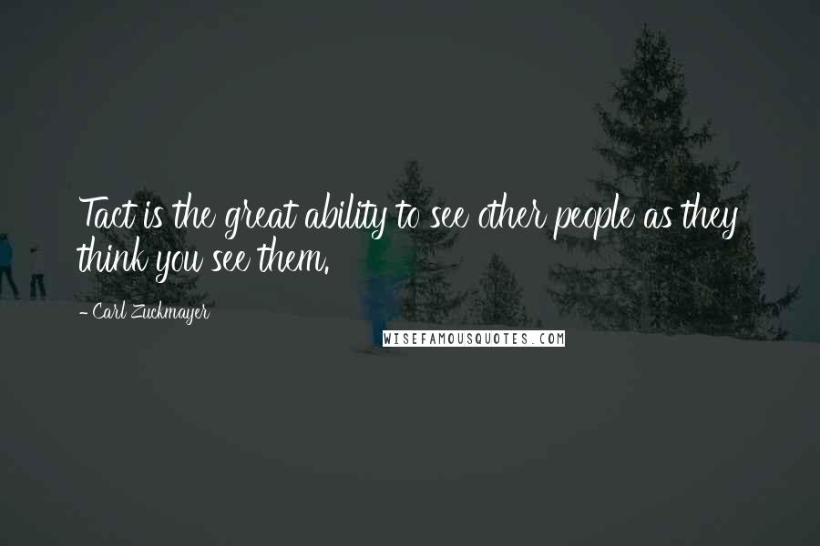 Carl Zuckmayer Quotes: Tact is the great ability to see other people as they think you see them.