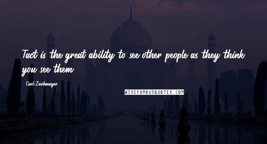 Carl Zuckmayer Quotes: Tact is the great ability to see other people as they think you see them.