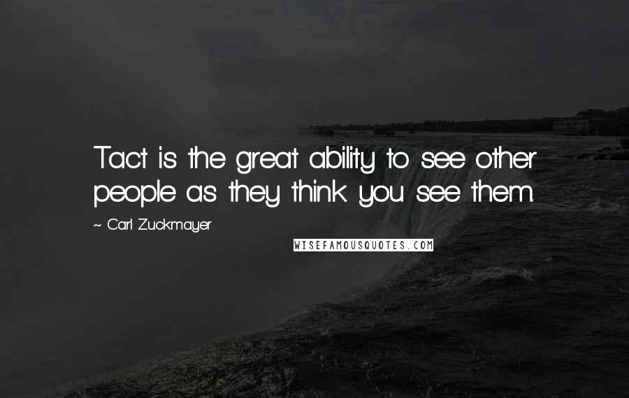 Carl Zuckmayer Quotes: Tact is the great ability to see other people as they think you see them.