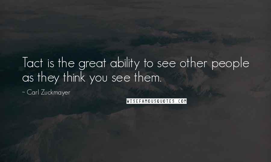 Carl Zuckmayer Quotes: Tact is the great ability to see other people as they think you see them.