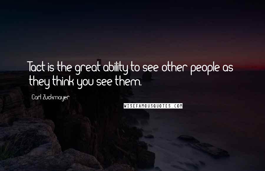 Carl Zuckmayer Quotes: Tact is the great ability to see other people as they think you see them.