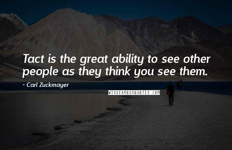 Carl Zuckmayer Quotes: Tact is the great ability to see other people as they think you see them.