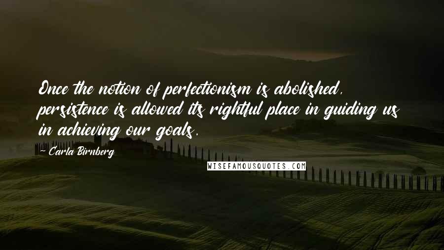 Carla Birnberg Quotes: Once the notion of perfectionism is abolished, persistence is allowed its rightful place in guiding us in achieving our goals.